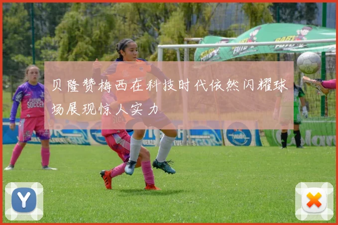 贝隆赞梅西在科技时代依然闪耀球场展现惊人实力