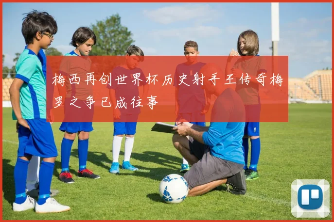 梅西再创世界杯历史射手王传奇梅罗之争已成往事