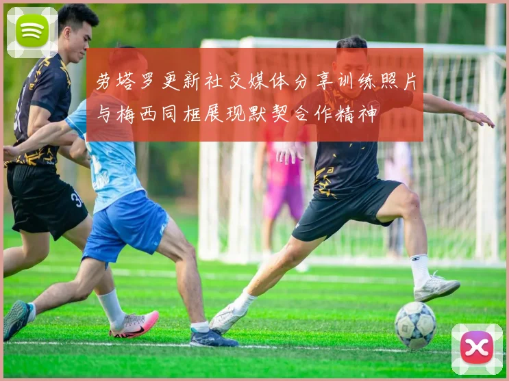 劳塔罗更新社交媒体分享训练照片与梅西同框展现默契合作精神