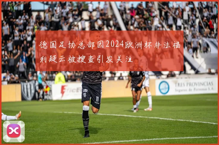德国足协总部因2024欧洲杯非法福利疑云被搜查引发关注