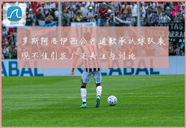 罗斯阿洛伊西公开道歉承认球队表现不佳引发广泛关注与讨论