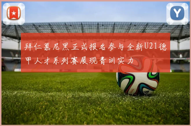 拜仁慕尼黑正式报名参与全新U21德甲人才系列赛展现青训实力
