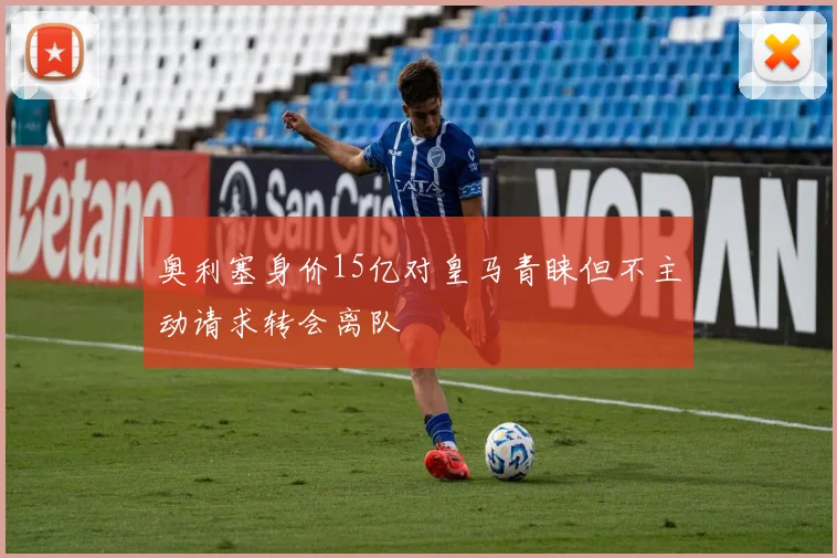 奥利塞身价15亿对皇马青睐但不主动请求转会离队