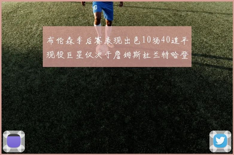 布伦森季后赛表现出色10场40追平现役巨星仅次于詹姆斯杜兰特哈登