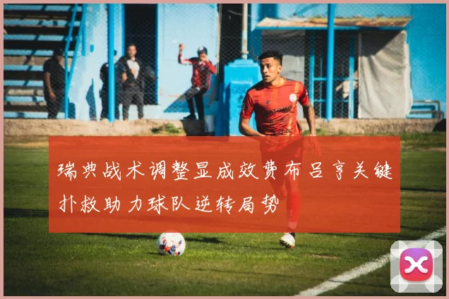 瑞典战术调整显成效费布吕亨关键扑救助力球队逆转局势
