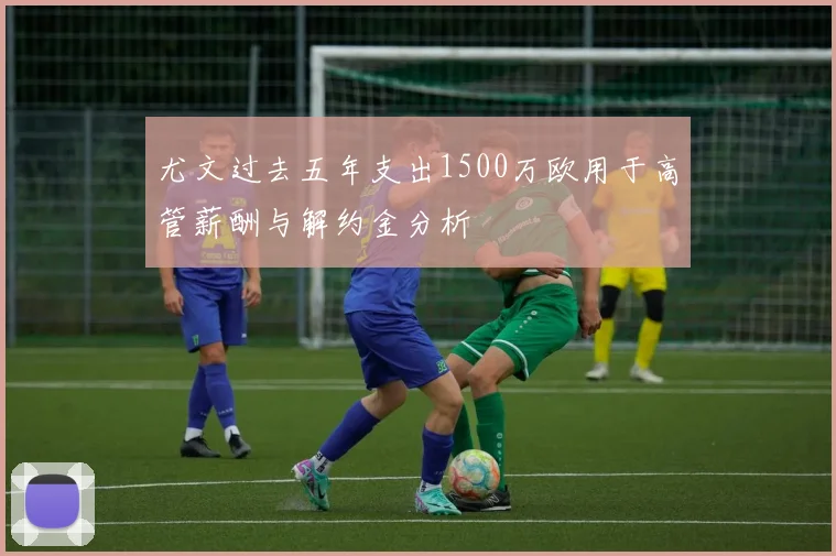 尤文过去五年支出1500万欧用于高管薪酬与解约金分析