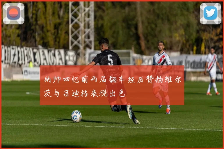 纳帅回忆前两届翻车经历赞扬维尔茨与吕迪格表现出色