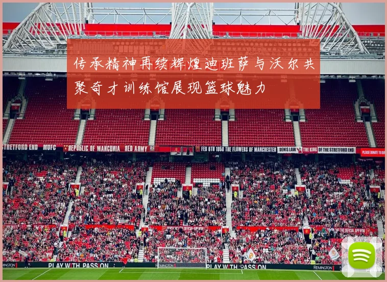 传承精神再续辉煌迪班萨与沃尔共聚奇才训练馆展现篮球魅力