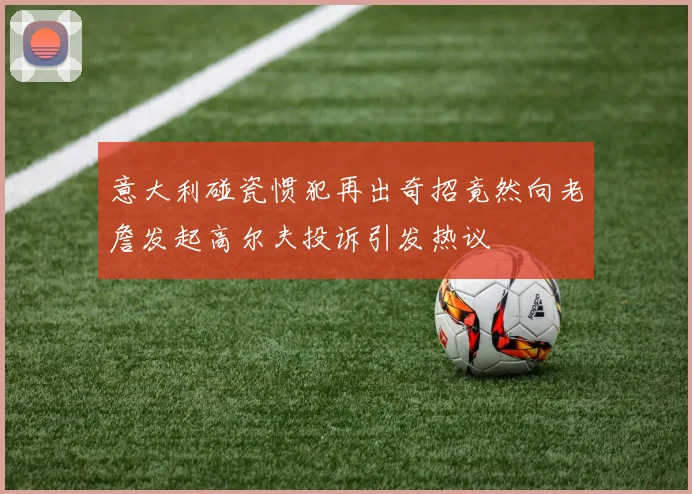 意大利碰瓷惯犯再出奇招竟然向老詹发起高尔夫投诉引发热议