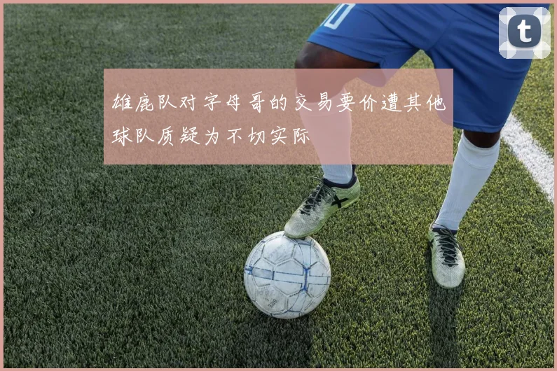 雄鹿队对字母哥的交易要价遭其他球队质疑为不切实际