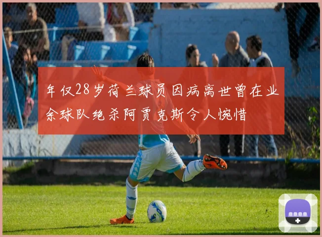 年仅28岁荷兰球员因病离世曾在业余球队绝杀阿贾克斯令人惋惜
