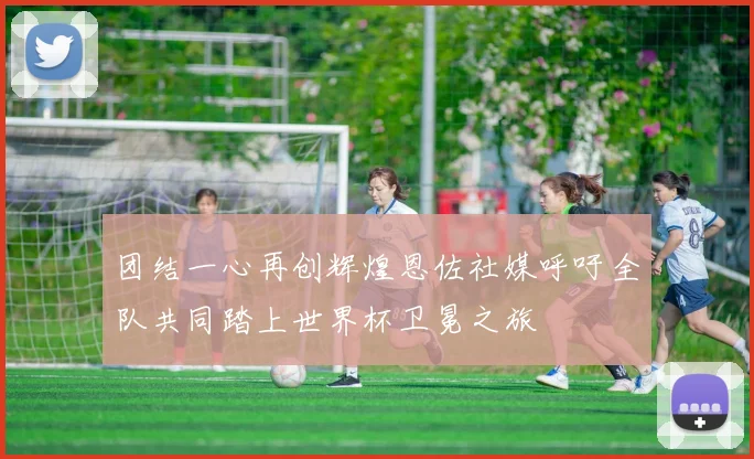 团结一心再创辉煌恩佐社媒呼吁全队共同踏上世界杯卫冕之旅