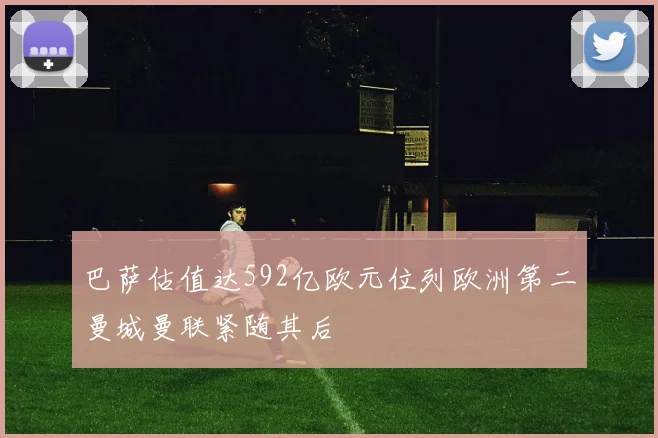 巴萨估值达592亿欧元位列欧洲第二曼城曼联紧随其后