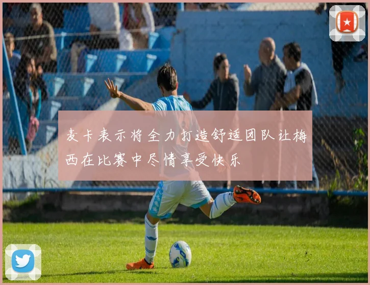 麦卡表示将全力打造舒适团队让梅西在比赛中尽情享受快乐